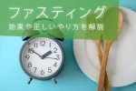 ファスティングとは？正しいやり方や効果、おすすめの期間を解説