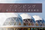 グランピングとは？キャンプとの違いや魅力、楽しみ方を徹底解説