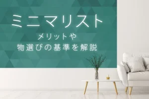 ミニマリストとは？考え方やメリット、物選びの基準や続け方のコツ
