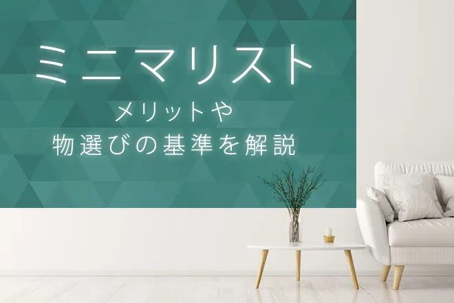 ミニマリストとは？考え方やメリット、物選びの基準や続け方のコツ